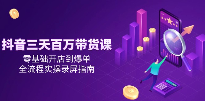 抖音三天百万带货课，零基础开店到爆单，全流程实操录屏指南-路子网
