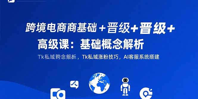 跨境电商基础+晋级+高级课：基础概念解析,Tk私域涨粉技巧,AI客服系统搭建-路子网