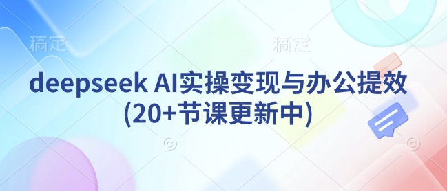 deepseek AI实操变现与办公提效(20+节课更新中)-路子网
