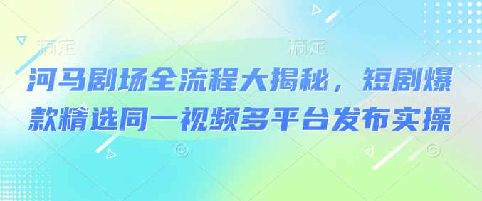 河马剧场全流程大揭秘，短剧爆款精选同一视频多平台发布实操-路子网