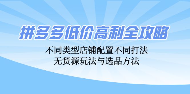 拼多多低价高利全攻略：不同类型店铺配置不同打法，无货源玩法与选品方法-路子网