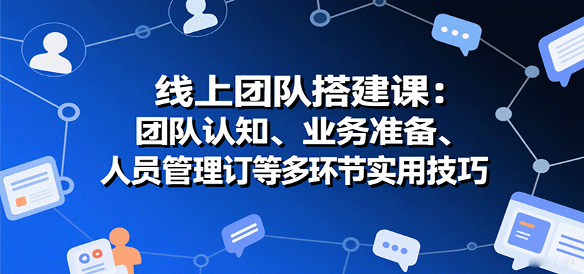 线上团队搭建课：团队认知、业务准备、人员管理、协议签订等多环节实用技巧-路子网