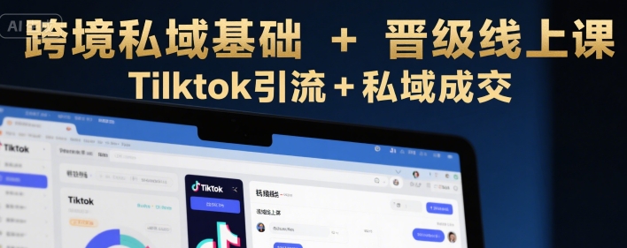 跨境私域基础+晋级线上课，Tilktok引流+私域成交-路子网