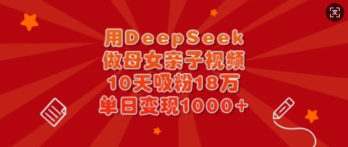 用DeepSeek做母女亲子视频，10天吸粉18万，单日变现多张-路子网