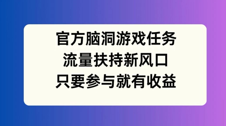 官方脑洞游戏任务，流量扶持新风口，只要参与就有收益【揭秘】-路子网