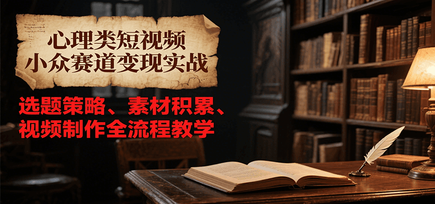 心理类短视频小众赛道变现实战，选题策略、素材积累、视频制作全流程教学-路子网