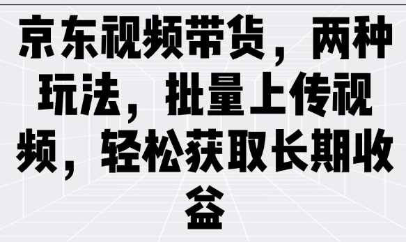 京东视频带货，两种玩法，批量上传视频，轻松获取长期收益-路子网