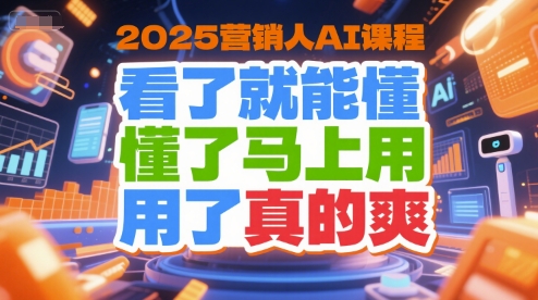 2025营销人AI课程，看了就能懂，懂了马上用，用了真的爽-路子网