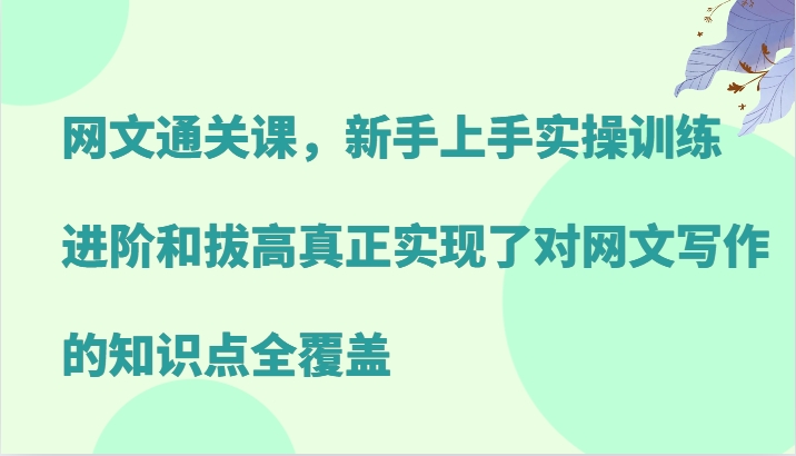 网文通关课，新手上手实操训练，进阶和拔高真正实现了对网文写作的知识点全覆盖-路子网