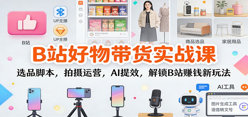 B站好物带货实战课：选品脚本，拍摄运营，AI提效，解锁B站赚钱新玩法-路子网