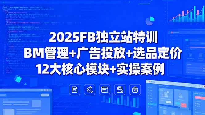 2025FB独立站特训，BM管理+广告投放+选品定价，12大核心模块+实操案例-路子网