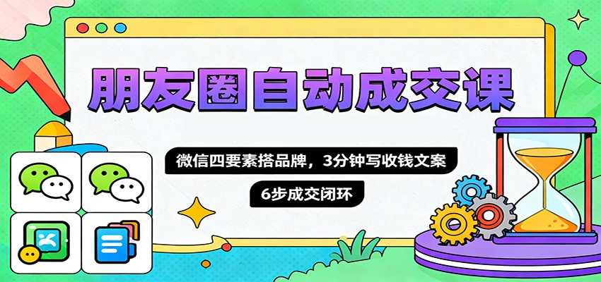 朋友圈自动成交课，微信四要素搭品牌，3分钟写收钱文案，6步成交闭环-路子网