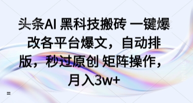 头条AI 黑科技搬砖 一键爆改各平台爆文，自动排版，秒过原创 矩阵操作，月入3w+【揭秘】-路子网