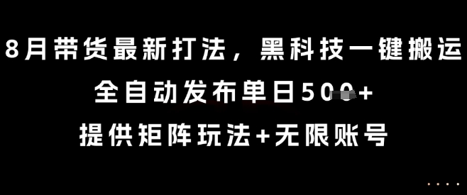 8月带货最新打法，黑科技一键搬运，全自动发布单日5张+，提供矩阵玩法+无限账号【揭秘】-路子网