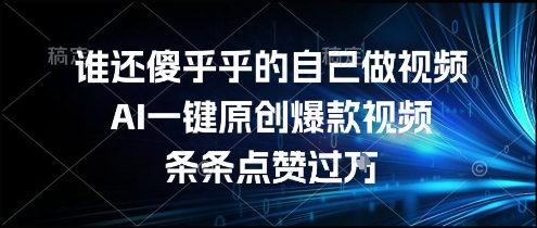 谁还傻乎乎的自己做视频？AI一键原创爆款视频，条条点赞过万，简单方便，好操作【揭秘】-路子网