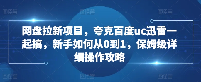 网盘拉新项目，夸克百度uc迅雷一起搞，新手如何从0到1，保姆级详细操作攻略-路子网