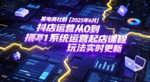 某电商社群【2025年6月】抖店运营从0到1系统运营起店课程，抖店最新玩法实时更新-路子网