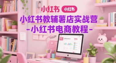 小红书教辅薯店实战营-小红书电商教程-路子网
