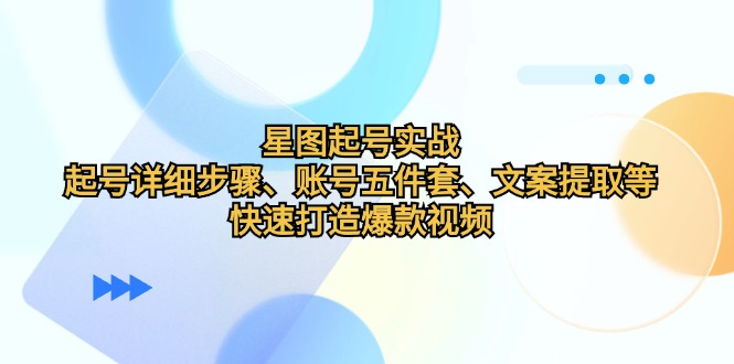 星图起号实战：起号详细步骤、账号五件套、文案提取等，快速打造爆款视频-路子网