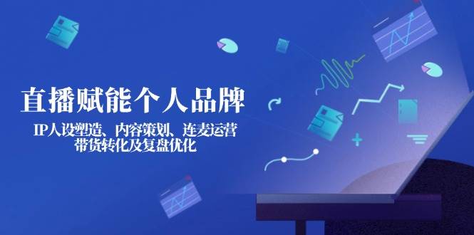 直播赋能个人品牌：IP人设塑造、内容策划、连麦运营、带货转化及复盘优化-路子网