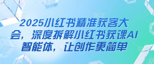 2025小红书精准获客大会，深度拆解小红书获课AI智能体，让创作更简单-路子网