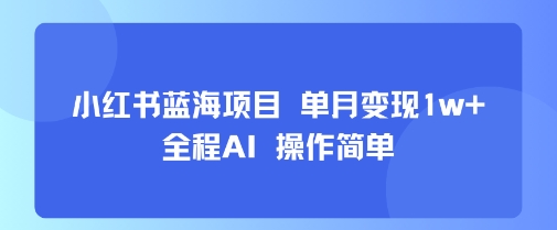 小红书蓝海项目 单月变现1w+ 全程AI 操作简单-路子网