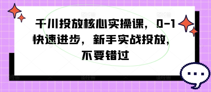 千川投放核心实操课，0-1快速进步，新手实战投放，不要错过-路子网