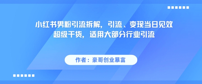 小红书男粉引流拆解，引流、变现当日见效超级干货，适用大部分行业引流-路子网
