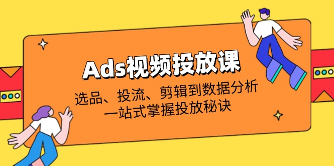 Ads视频投放课全解析：选品、投流、剪辑到数据分析，一站式掌握投放秘诀-路子网