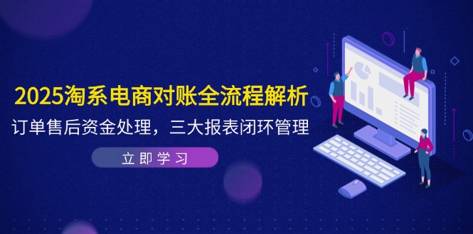 2025淘系电商对账全流程解析，订单售后资金处理，三大报表闭环管理-路子网