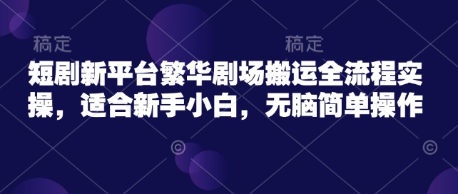 短剧新平台繁华剧场搬运全流程实操，适合新手小白，无脑简单操作-路子网