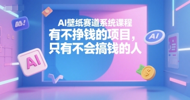 AI壁纸赛道系统课程，有不挣钱的项目，只有不会搞钱的人-路子网