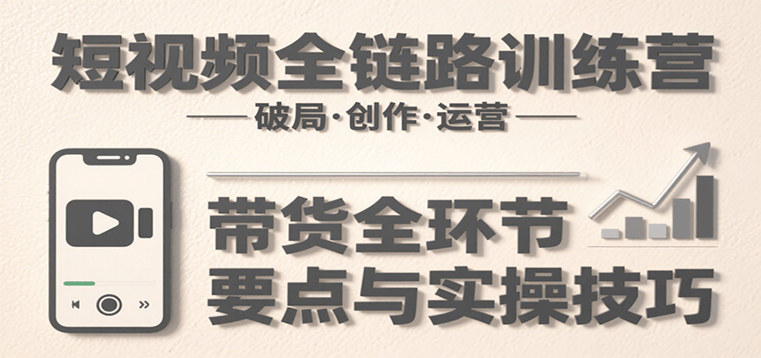 短视频全链路训练营：含破局、创作、运营、带货等多方面，详解各环节要点与实操技巧-路子网