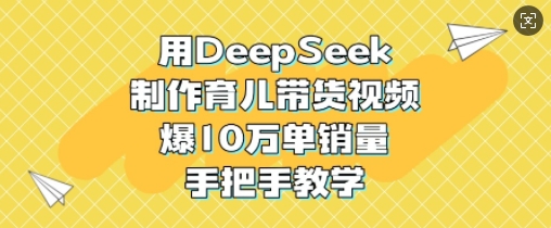用DeepSeek制作育儿带货视频，爆10W单销量，手把手教学-路子网