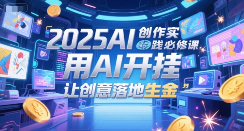 2025AI创作实践必修课，用AI开挂，让创意落地生金-路子网
