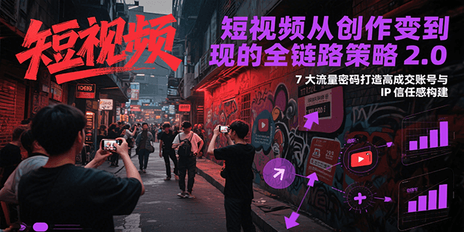 短视频从创作到变现的全链路策略2.0，7大流量密码构建IP信任感打造高成交账号-路子网