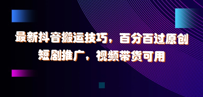 最新抖音搬运技巧，百分百过原创，短剧推广，视频带货可用【揭秘】-路子网