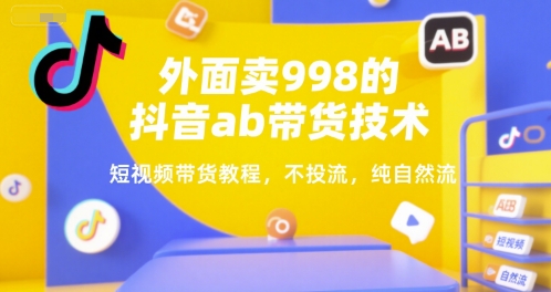 外面卖998的抖音ab带货技术，短视频带货教程，不投流，纯自然流-路子网