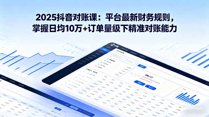2025抖音 对账课：平台最新财务规则 掌握日均10万+订单量级下精准对账能力-路子网