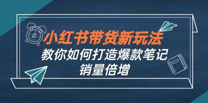 小红书带货新玩法【9月课程】教你如何打造爆款笔记，销量倍增(无水印-路子网