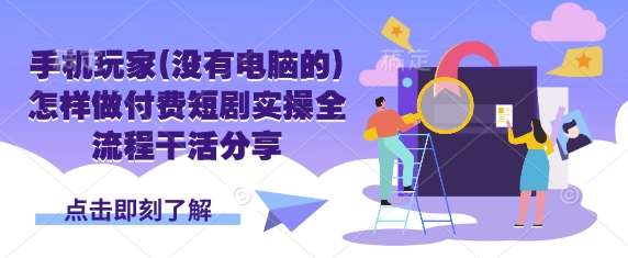 手机玩家(没有电脑的)怎样做付费短剧实操全流程干活分享-路子网