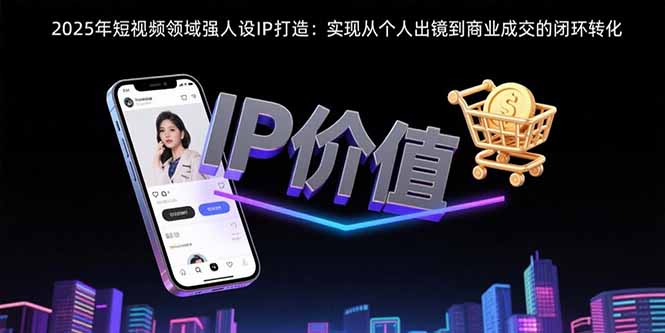 2025年短视频领域人设IP打造：实现从个人出镜到商业成交的闭环转化-路子网