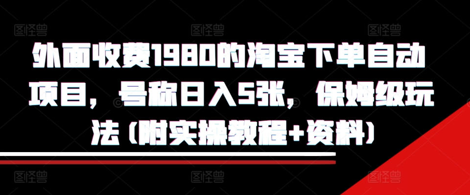 外面收费1980的淘宝下单自动项目，号称日入5张，保姆级玩法(附实操教程+资料)【揭秘】-路子网
