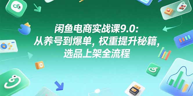 闲鱼电商实战课9.0：从养号到爆单，权重提升秘籍，选品上架全流程-路子网