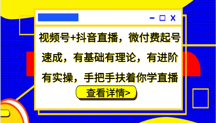 视频号+抖音直播，微付费起号速成，有基础有理论，有进阶有实操，手把手扶着你学直播-路子网