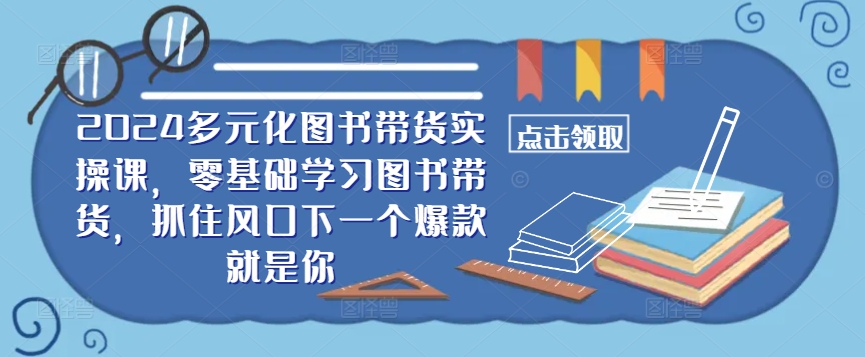 ​​2024多元化图书带货实操课，零基础学习图书带货，抓住风口下一个爆款就是你-路子网