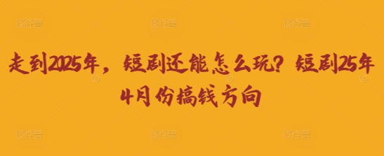 走到2025年，短剧还能怎么玩？短剧25年4月份搞钱方向-路子网