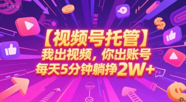 【视频号托管 】我出视频，你出账号，每天5分钟发布，最高躺挣2W+【揭秘】-路子网