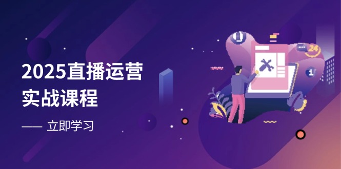2025直播运营实战课程，零基础入门到流量优化，快速提升直播间表现-路子网