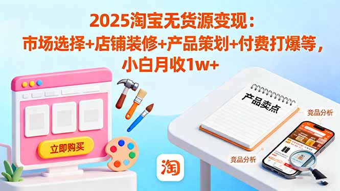 2025淘宝无货源变现：市场选择+店铺装修+产品策划+付费打爆等 小白月收1w+-路子网